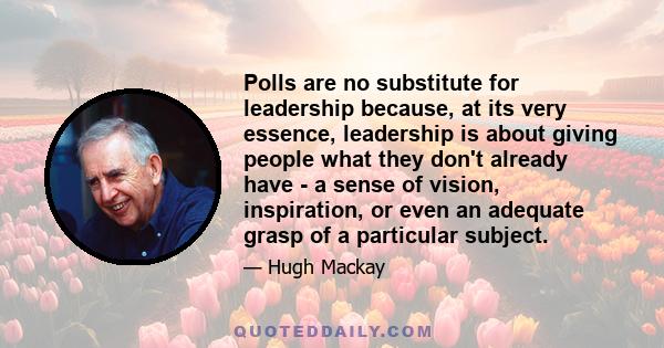 Polls are no substitute for leadership because, at its very essence, leadership is about giving people what they don't already have - a sense of vision, inspiration, or even an adequate grasp of a particular subject.