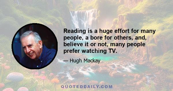 Reading is a huge effort for many people, a bore for others, and, believe it or not, many people prefer watching TV.