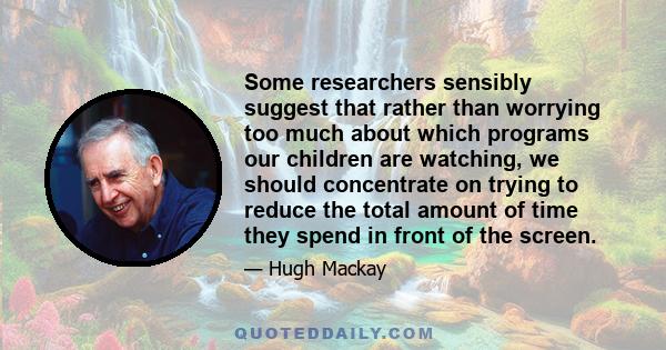 Some researchers sensibly suggest that rather than worrying too much about which programs our children are watching, we should concentrate on trying to reduce the total amount of time they spend in front of the screen.