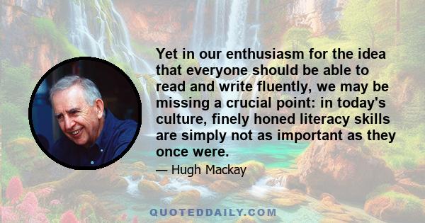 Yet in our enthusiasm for the idea that everyone should be able to read and write fluently, we may be missing a crucial point: in today's culture, finely honed literacy skills are simply not as important as they once