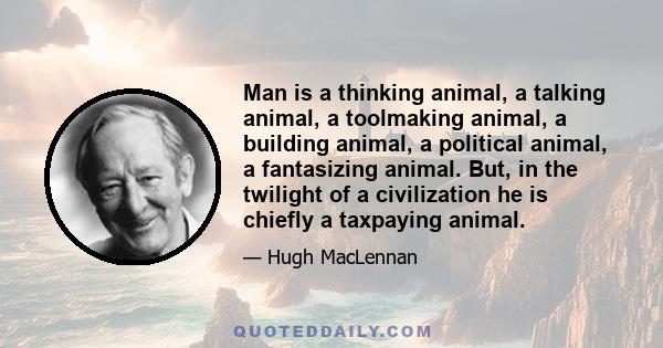 Man is a thinking animal, a talking animal, a toolmaking animal, a building animal, a political animal, a fantasizing animal. But, in the twilight of a civilization he is chiefly a taxpaying animal.