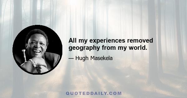 All my experiences removed geography from my world.