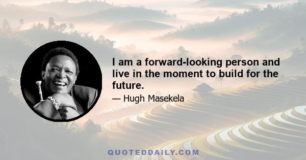 I am a forward-looking person and live in the moment to build for the future.