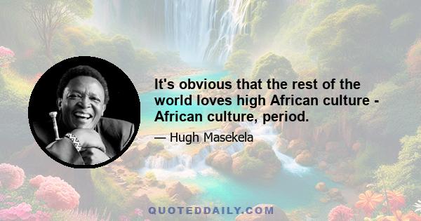 It's obvious that the rest of the world loves high African culture - African culture, period.