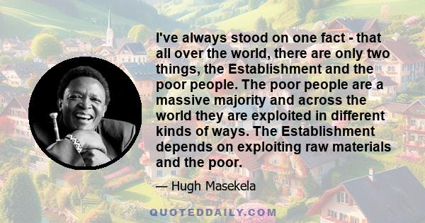 I've always stood on one fact - that all over the world, there are only two things, the Establishment and the poor people. The poor people are a massive majority and across the world they are exploited in different