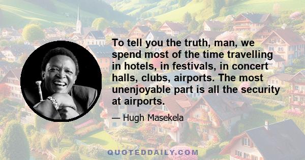 To tell you the truth, man, we spend most of the time travelling in hotels, in festivals, in concert halls, clubs, airports. The most unenjoyable part is all the security at airports.