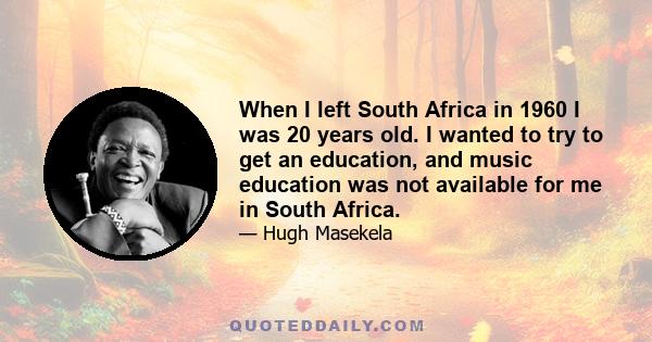 When I left South Africa in 1960 I was 20 years old. I wanted to try to get an education, and music education was not available for me in South Africa.