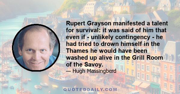 Rupert Grayson manifested a talent for survival: it was said of him that even if - unlikely contingency - he had tried to drown himself in the Thames he would have been washed up alive in the Grill Room of the Savoy.