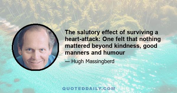 The salutory effect of surviving a heart-attack: One felt that nothing mattered beyond kindness, good manners and humour