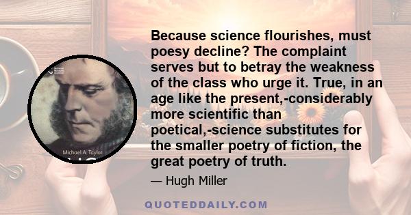 Because science flourishes, must poesy decline? The complaint serves but to betray the weakness of the class who urge it. True, in an age like the present,-considerably more scientific than poetical,-science substitutes 