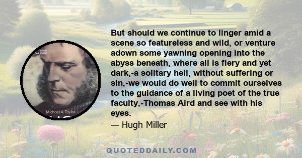 But should we continue to linger amid a scene so featureless and wild, or venture adown some yawning opening into the abyss beneath, where all is fiery and yet dark,-a solitary hell, without suffering or sin,-we would