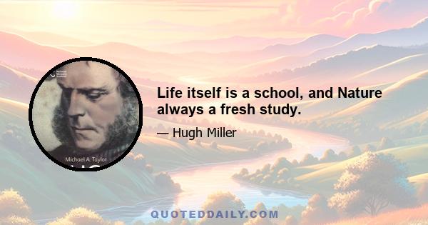 Life itself is a school, and Nature always a fresh study.