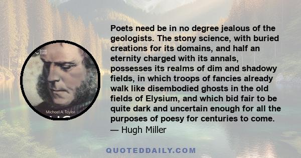 Poets need be in no degree jealous of the geologists. The stony science, with buried creations for its domains, and half an eternity charged with its annals, possesses its realms of dim and shadowy fields, in which