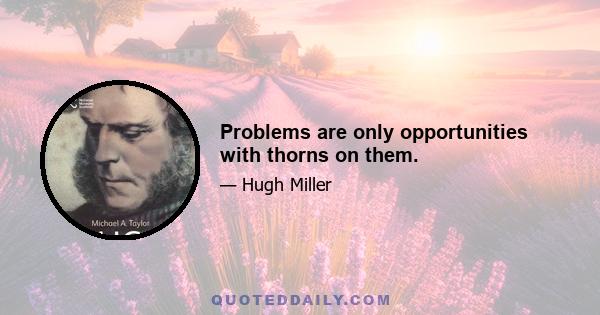 Problems are only opportunities with thorns on them.