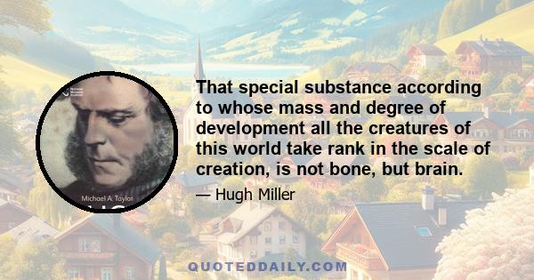 That special substance according to whose mass and degree of development all the creatures of this world take rank in the scale of creation, is not bone, but brain.