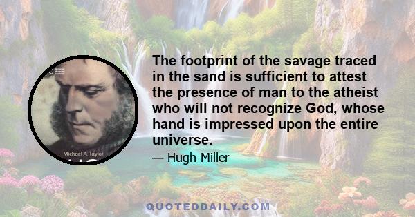 The footprint of the savage traced in the sand is sufficient to attest the presence of man to the atheist who will not recognize God, whose hand is impressed upon the entire universe.