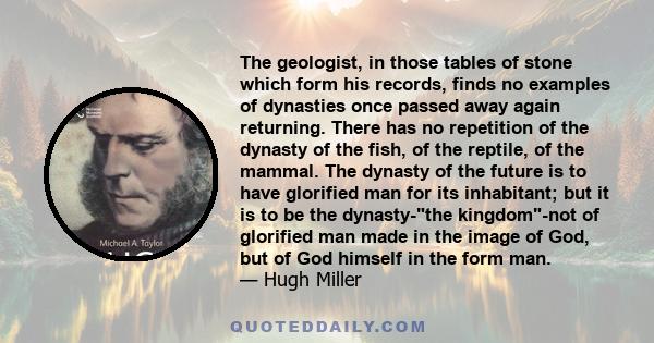 The geologist, in those tables of stone which form his records, finds no examples of dynasties once passed away again returning. There has no repetition of the dynasty of the fish, of the reptile, of the mammal. The