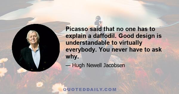 Picasso said that no one has to explain a daffodil. Good design is understandable to virtually everybody. You never have to ask why.