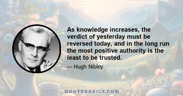 As knowledge increases, the verdict of yesterday must be reversed today, and in the long run the most positive authority is the least to be trusted.