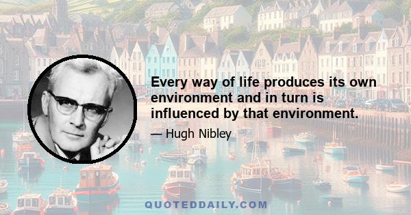 Every way of life produces its own environment and in turn is influenced by that environment.