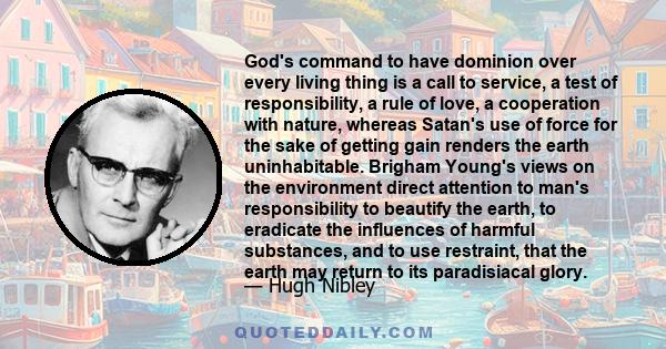 God's command to have dominion over every living thing is a call to service, a test of responsibility, a rule of love, a cooperation with nature, whereas Satan's use of force for the sake of getting gain renders the