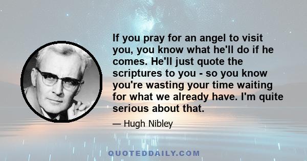 If you pray for an angel to visit you, you know what he'll do if he comes. He'll just quote the scriptures to you - so you know you're wasting your time waiting for what we already have. I'm quite serious about that.