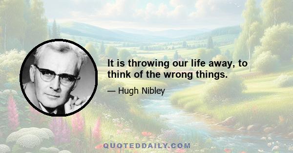 It is throwing our life away, to think of the wrong things.