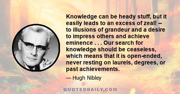 Knowledge can be heady stuff, but it easily leads to an excess of zeal! -- to illusions of grandeur and a desire to impress others and achieve eminence . . . Our search for knowledge should be ceaseless, which means