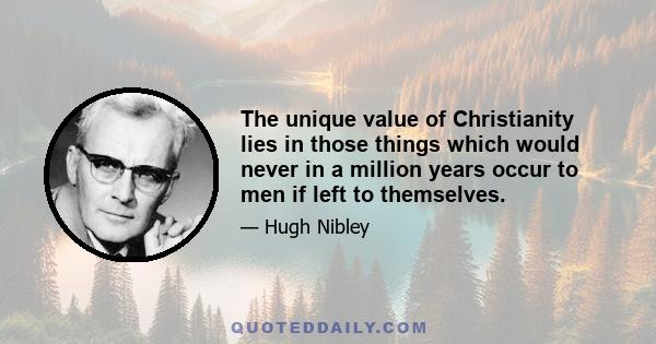 The unique value of Christianity lies in those things which would never in a million years occur to men if left to themselves.