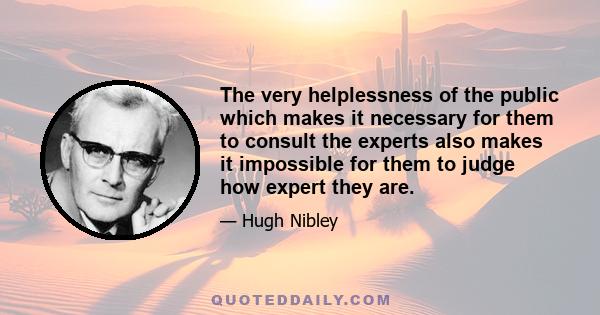 The very helplessness of the public which makes it necessary for them to consult the experts also makes it impossible for them to judge how expert they are.