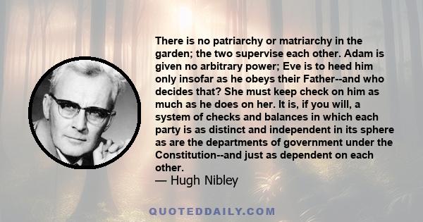 There is no patriarchy or matriarchy in the garden; the two supervise each other. Adam is given no arbitrary power; Eve is to heed him only insofar as he obeys their Father--and who decides that? She must keep check on