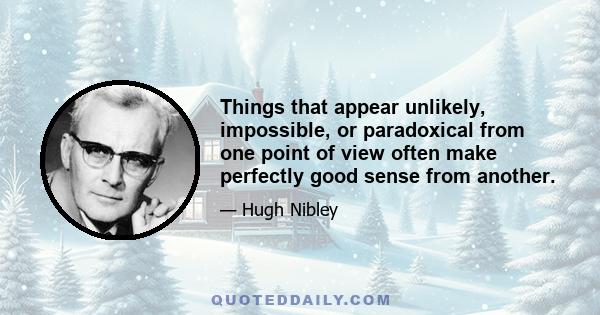 Things that appear unlikely, impossible, or paradoxical from one point of view often make perfectly good sense from another.