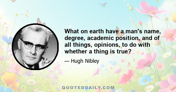 What on earth have a man's name, degree, academic position, and of all things, opinions, to do with whether a thing is true?