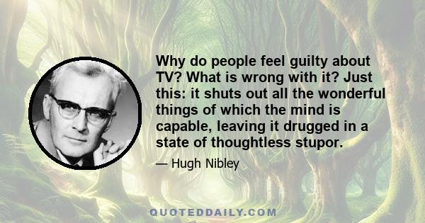 Why do people feel guilty about TV? What is wrong with it? Just this: it shuts out all the wonderful things of which the mind is capable, leaving it drugged in a state of thoughtless stupor.