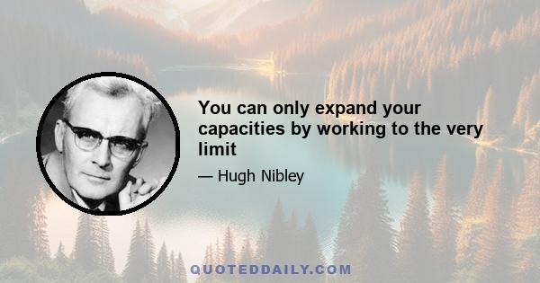 You can only expand your capacities by working to the very limit