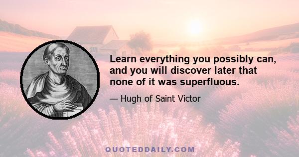 Learn everything you possibly can, and you will discover later that none of it was superfluous.