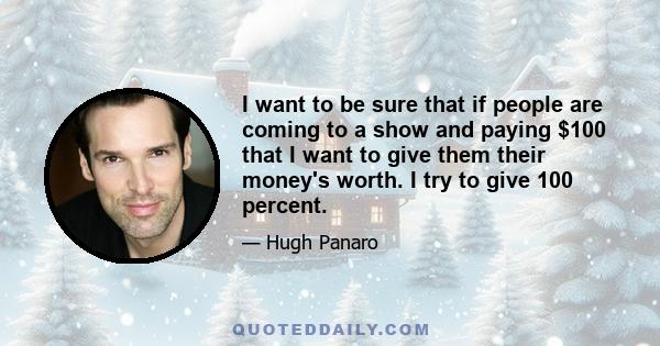 I want to be sure that if people are coming to a show and paying $100 that I want to give them their money's worth. I try to give 100 percent.