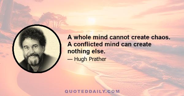 A whole mind cannot create chaos. A conflicted mind can create nothing else.