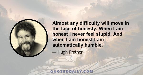 Almost any difficulty will move in the face of honesty. When I am honest I never feel stupid. And when I am honest I am automatically humble.