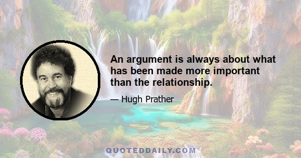 An argument is always about what has been made more important than the relationship.