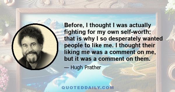 Before, I thought I was actually fighting for my own self-worth; that is why I so desperately wanted people to like me. I thought their liking me was a comment on me, but it was a comment on them.