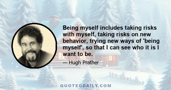 Being myself includes taking risks with myself, taking risks on new behavior, trying new ways of 'being myself', so that I can see who it is I want to be.