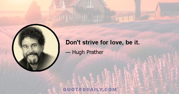 Don't strive for love, be it.