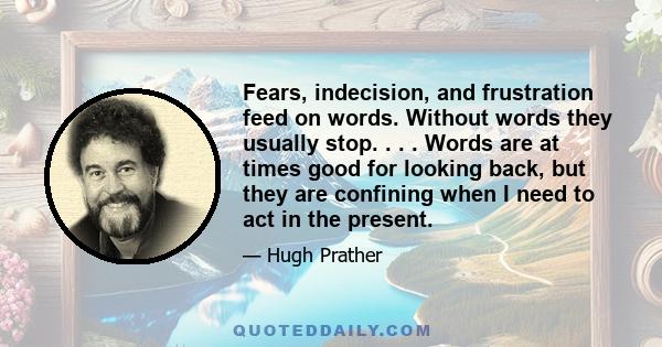 Fears, indecision, and frustration feed on words. Without words they usually stop. . . . Words are at times good for looking back, but they are confining when I need to act in the present.