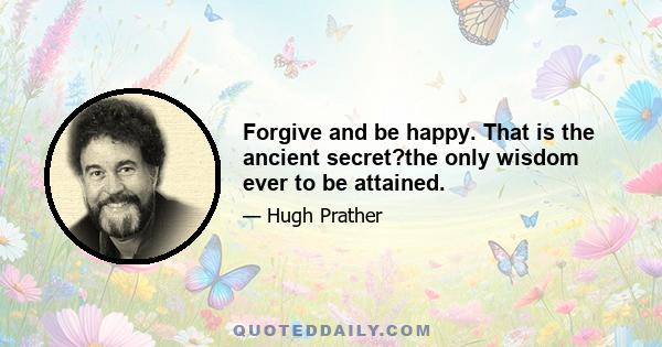 Forgive and be happy. That is the ancient secret?the only wisdom ever to be attained.