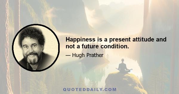 Happiness is a present attitude and not a future condition.