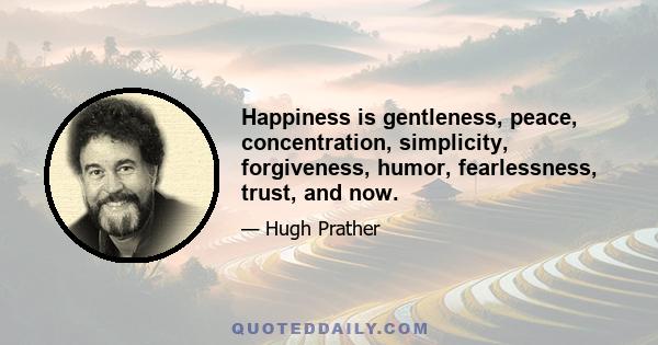 Happiness is gentleness, peace, concentration, simplicity, forgiveness, humor, fearlessness, trust, and now.