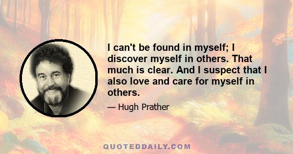 I can't be found in myself; I discover myself in others. That much is clear. And I suspect that I also love and care for myself in others.