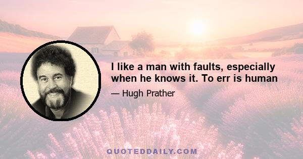 I like a man with faults, especially when he knows it. To err is human