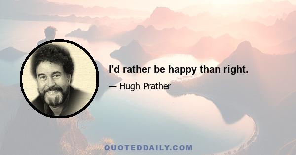 I'd rather be happy than right.